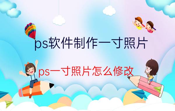 ps软件制作一寸照片 ps一寸照片怎么修改？